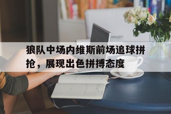 狼队中场内维斯前场追球拼抢，展现出色拼搏态度的简单介绍