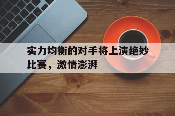 实力均衡的对手将上演绝妙比赛，激情澎湃的简单介绍