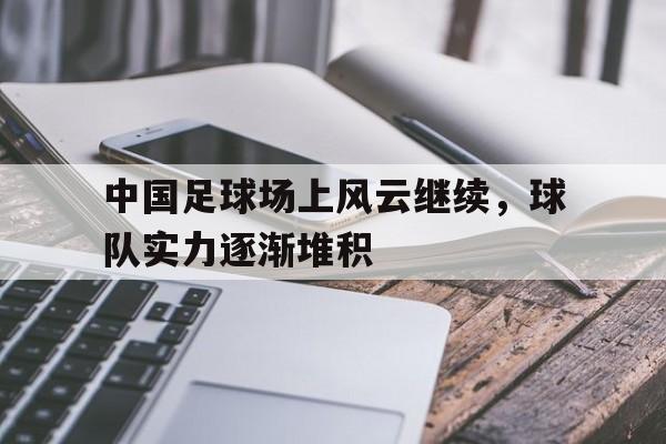 关于中国足球场上风云继续，球队实力逐渐堆积的信息