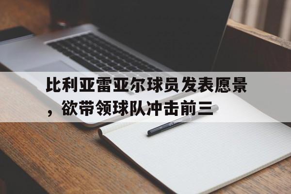 关于比利亚雷亚尔球员发表愿景，欲带领球队冲击前三的信息