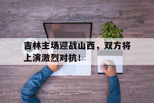 包含吉林主场迎战山西，双方将上演激烈对抗！的词条